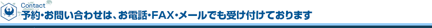 予約・お問い合わせは、お電話・FAX・メールでも受け付けております